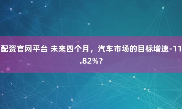 配资官网平台 未来四个月，汽车市场的目标增速-11.82%？