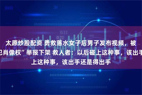 太原炒股配资 勇救落水女子后男子发布视频，被对方以“侵犯肖像权”举报下架 救人者：以后碰上这种事，该出手还是得出手