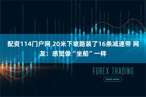 配资114门户网 20米下坡路装了16条减速带 网友：感觉像“坐船”一样