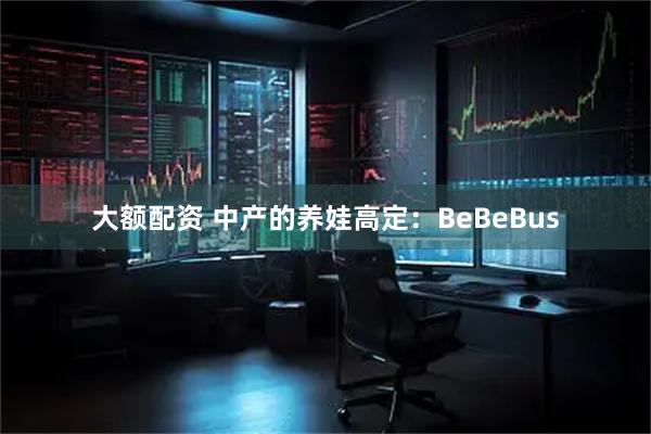 大额配资 中产的养娃高定:BeBeBus