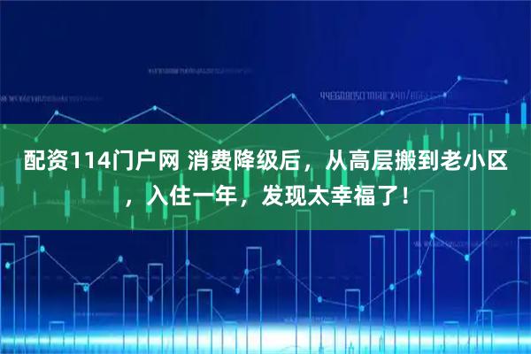 配资114门户网 消费降级后，从高层搬到老小区，入住一年，发现太幸福了！