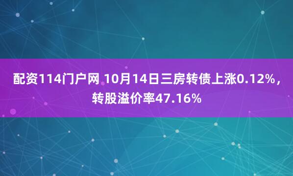 配资114门户网 10月14日三房转债上涨0.12%，转股溢价率47.16%