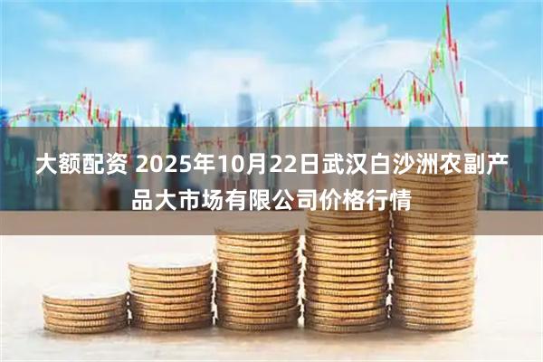 大额配资 2025年10月22日武汉白沙洲农副产品大市场有限公司价格行情