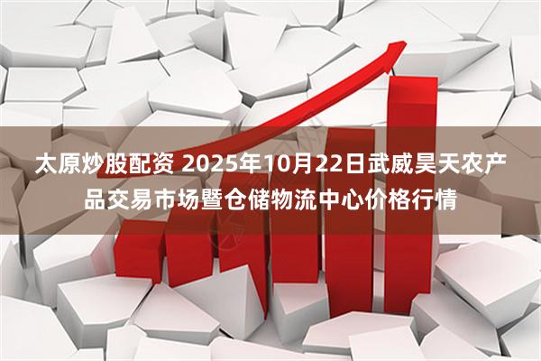 太原炒股配资 2025年10月22日武威昊天农产品交易市场暨仓储物流中心价格行情