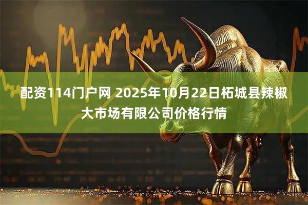 配资114门户网 2025年10月22日柘城县辣椒大市场有限公司价格行情