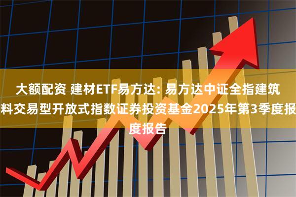 大额配资 建材ETF易方达: 易方达中证全指建筑材料交易型开放式指数证券投资基金2025年第3季度报告