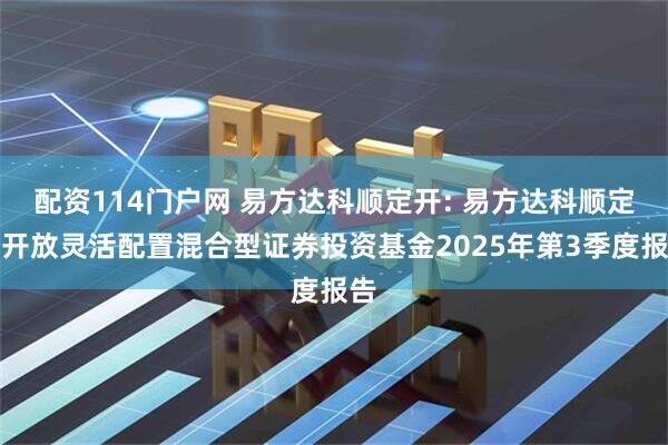 配资114门户网 易方达科顺定开: 易方达科顺定期开放灵活配置混合型证券投资基金2025年第3季度报告