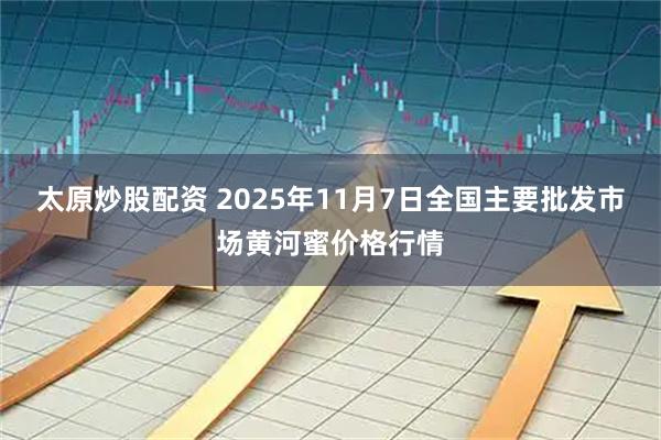太原炒股配资 2025年11月7日全国主要批发市场黄河蜜价格行情