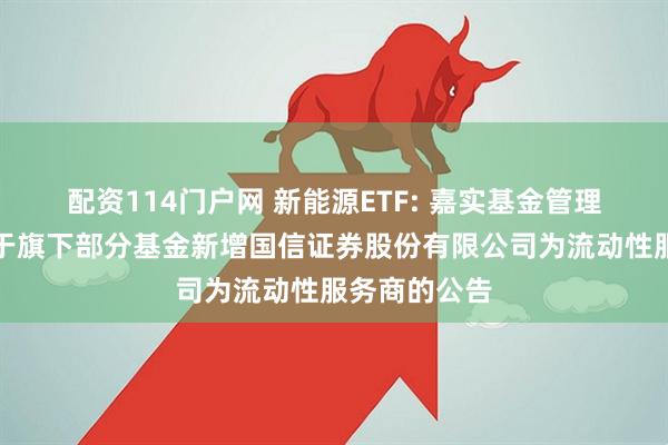 配资114门户网 新能源ETF: 嘉实基金管理有限公司关于旗下部分基金新增国信证券股份有限公司为流动性服务商的公告