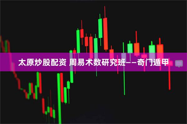 太原炒股配资 周易术数研究班——奇门遁甲