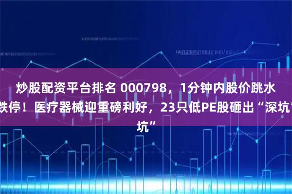 炒股配资平台排名 000798，1分钟内股价跳水跌停！医疗器械迎重磅利好，23只低PE股砸出“深坑”