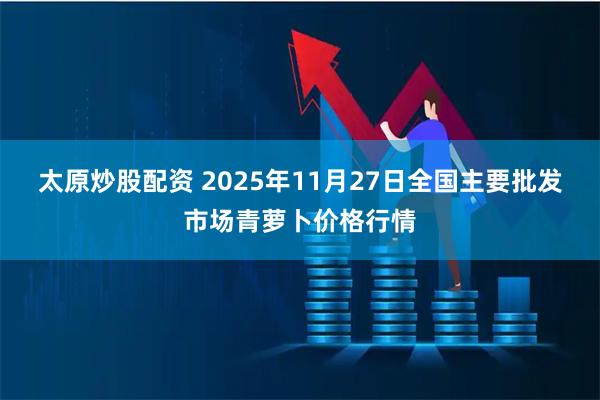 太原炒股配资 2025年11月27日全国主要批发市场青萝卜价格行情