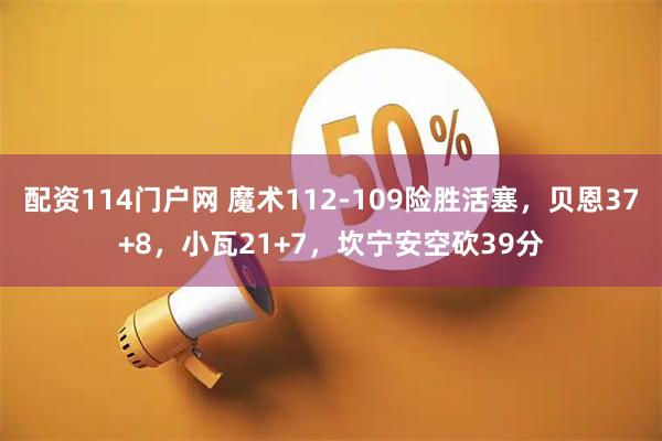 配资114门户网 魔术112-109险胜活塞,贝恩37+8,小瓦21+7,坎宁安空砍39分