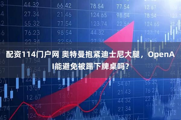 配资114门户网 奥特曼抱紧迪士尼大腿，OpenAI能避免被踢下牌桌吗？