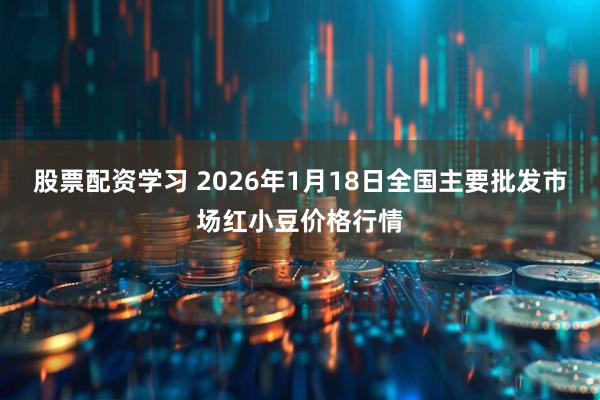 股票配资学习 2026年1月18日全国主要批发市场红小豆价格行情