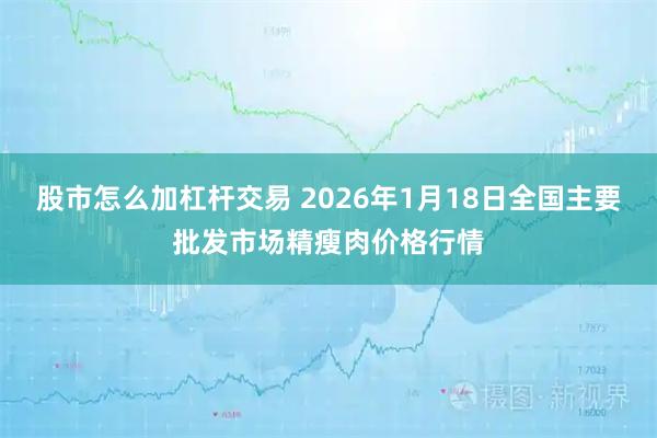 股市怎么加杠杆交易 2026年1月18日全国主要批发市场精瘦肉价格行情