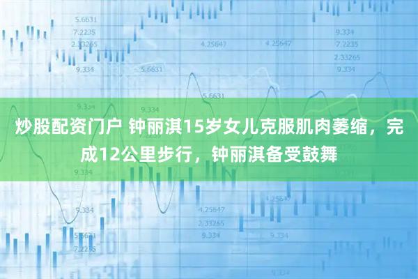 炒股配资门户 钟丽淇15岁女儿克服肌肉萎缩，完成12公里步行，钟丽淇备受鼓舞