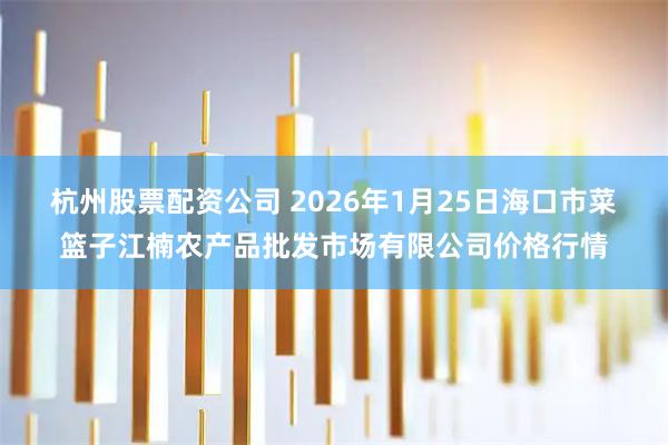 杭州股票配资公司 2026年1月25日海口市菜篮子江楠农产品批发市场有限公司价格行情
