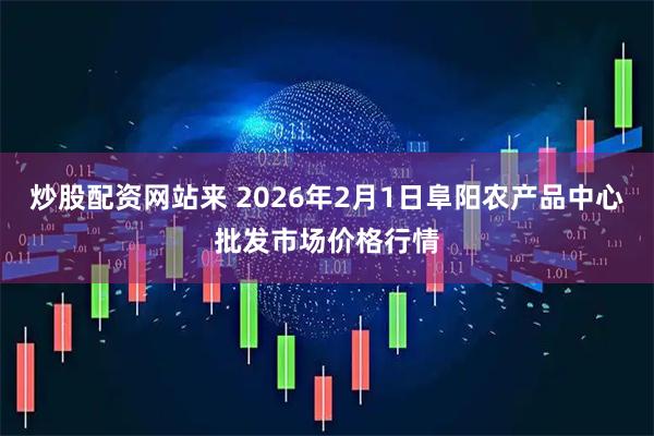 炒股配资网站来 2026年2月1日阜阳农产品中心批发市场价格行情