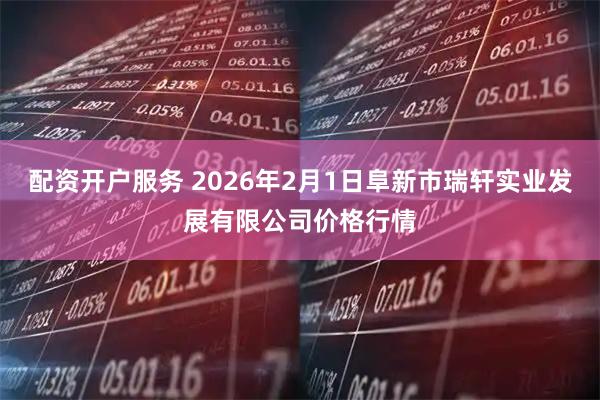 配资开户服务 2026年2月1日阜新市瑞轩实业发展有限公司价格行情