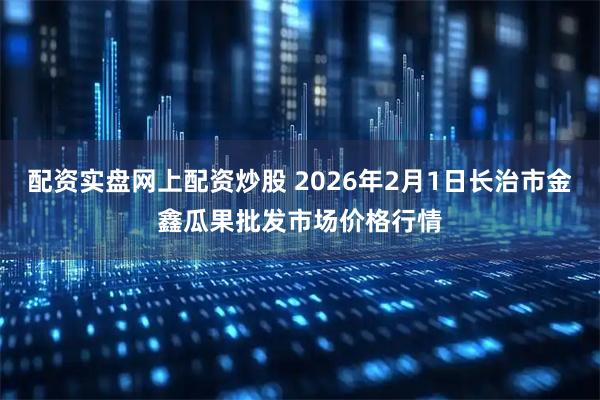 配资实盘网上配资炒股 2026年2月1日长治市金鑫瓜果批发市场价格行情
