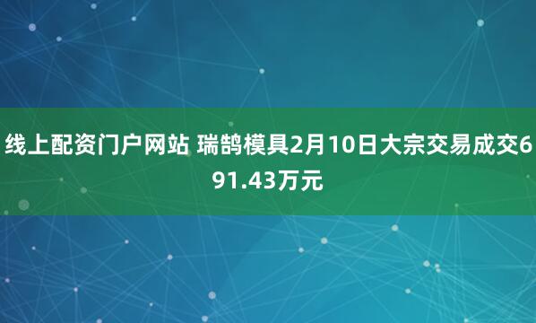 线上配资门户网站 瑞鹄模具2月10日大宗交易成交691.43万元