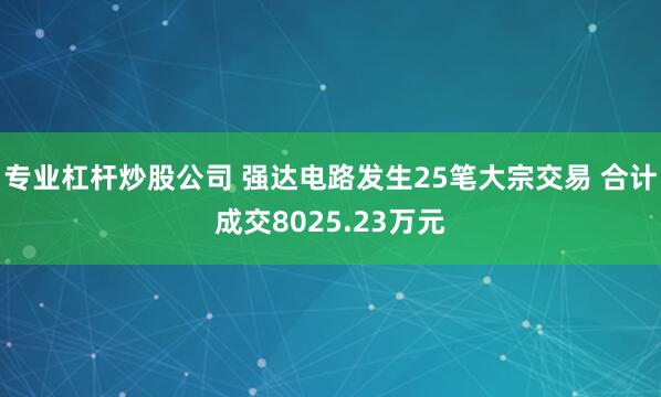 专业杠杆炒股公司 强达电路发生25笔大宗交易 合计成交8025.23万元