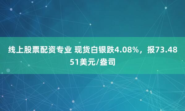 线上股票配资专业 现货白银跌4.08%，报73.4851美元/盎司