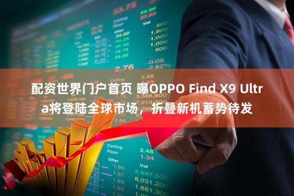 配资世界门户首页 曝OPPO Find X9 Ultra将登陆全球市场，折叠新机蓄势待发