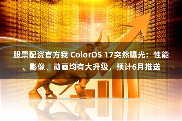 股票配资官方我 ColorOS 17突然曝光：性能、影像、动画均有大升级，预计6月推送