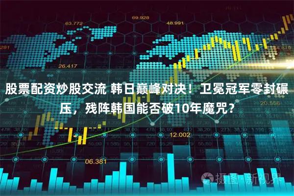 股票配资炒股交流 韩日巅峰对决！卫冕冠军零封碾压，残阵韩国能否破10年魔咒？