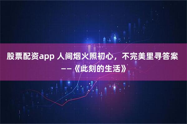 股票配资app 人间烟火照初心，不完美里寻答案 ——《此刻的生活》