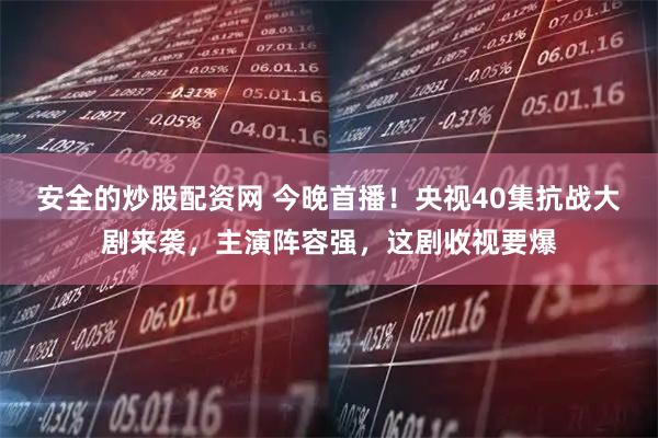 安全的炒股配资网 今晚首播！央视40集抗战大剧来袭，主演阵容强，这剧收视要爆