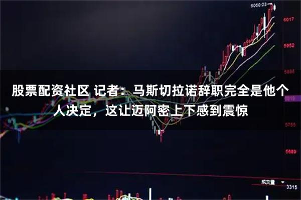 股票配资社区 记者：马斯切拉诺辞职完全是他个人决定，这让迈阿密上下感到震惊