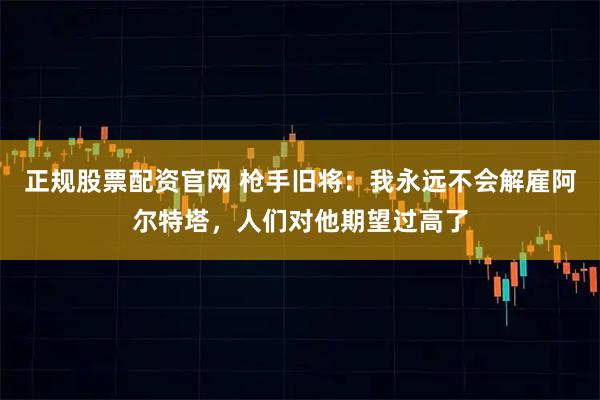 正规股票配资官网 枪手旧将：我永远不会解雇阿尔特塔，人们对他期望过高了