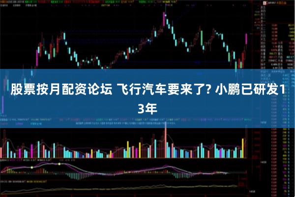 股票按月配资论坛 飞行汽车要来了? 小鹏已研发13年