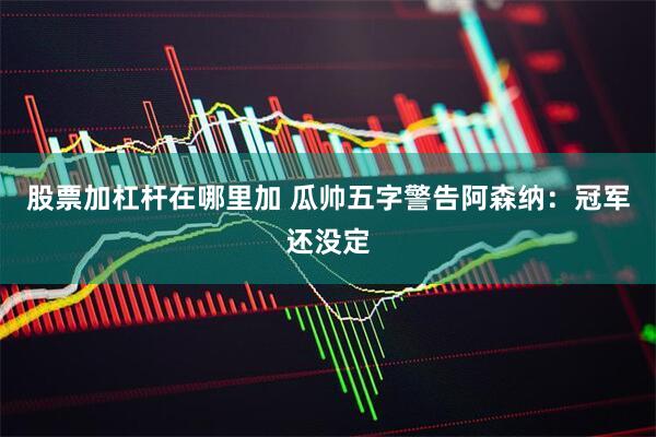 股票加杠杆在哪里加 瓜帅五字警告阿森纳：冠军还没定