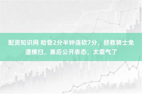 配资知识网 哈登2分半钟连砍7分，拯救骑士免遭横扫，赛后公开表态，太霸气了