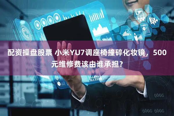 配资操盘股票 小米YU7调座椅撞碎化妆镜，500元维修费该由谁承担？