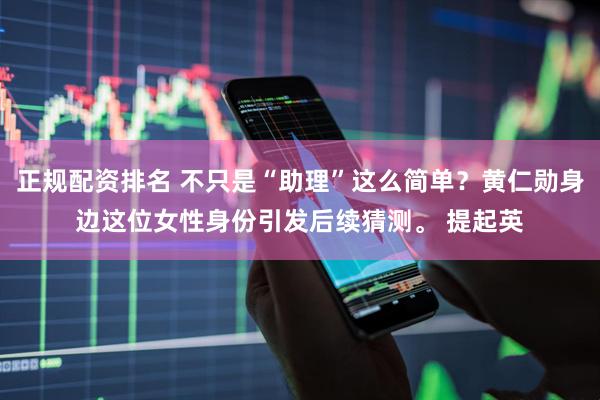 正规配资排名 不只是“助理”这么简单？黄仁勋身边这位女性身份引发后续猜测。 提起英