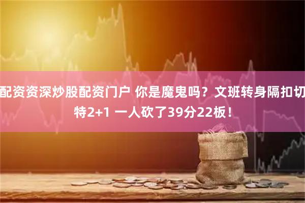 配资资深炒股配资门户 你是魔鬼吗？文班转身隔扣切特2+1 一人砍了39分22板！