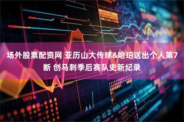 场外股票配资网 亚历山大传球&哈珀送出个人第7断 创马刺季后赛队史新纪录