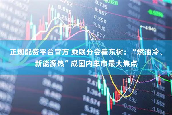 正规配资平台官方 乘联分会崔东树：“燃油冷、新能源热”成国内车市最大焦点