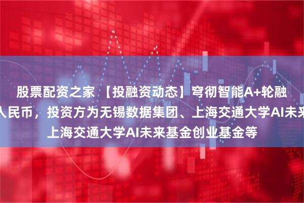 股票配资之家 【投融资动态】穹彻智能A+轮融资，融资额数亿人民币，投资方为无锡数据集团、上海交通大学AI未来基金创业基金等