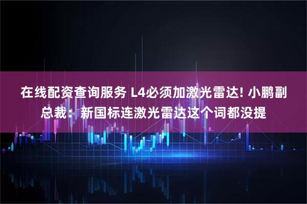在线配资查询服务 L4必须加激光雷达! 小鹏副总裁：新国标连激光雷达这个词都没提