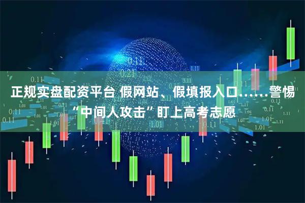 正规实盘配资平台 假网站、假填报入口……警惕“中间人攻击”盯上高考志愿