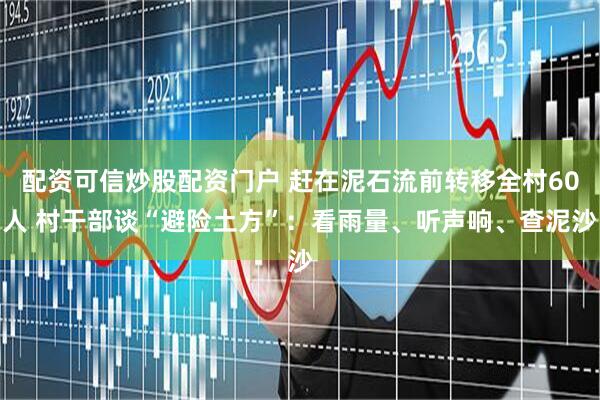 配资可信炒股配资门户 赶在泥石流前转移全村60人 村干部谈“避险土方”：看雨量、听声响、查泥沙