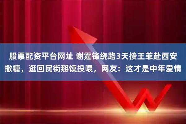 股票配资平台网址 谢霆锋绕路3天接王菲赴西安撒糖,逛回民街掰馍投喂,网友:这才是中年爱情