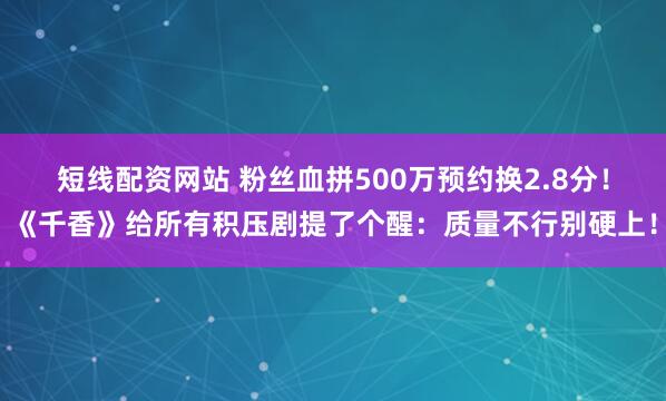 短线配资网站 粉丝血拼500万预约换2.8分！《千香》给所有积压剧提了个醒：质量不行别硬上！