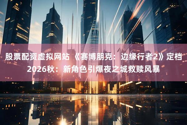 股票配资虚拟网站 《赛博朋克：边缘行者2》定档2026秋：新角色引爆夜之城救赎风暴